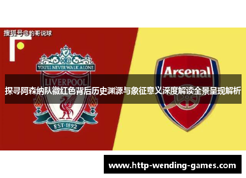 探寻阿森纳队徽红色背后历史渊源与象征意义深度解读全景呈现解析